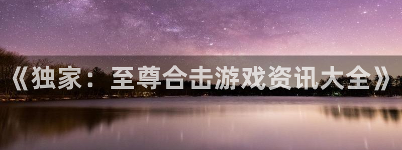 星欧娱乐4招商：《独家：至尊合击游戏资讯大全》