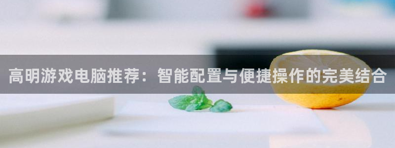 星欧娱乐娱乐：高明游戏电脑推荐：智能配置与便捷操作的完美结合