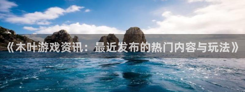 星欧娱乐直属：《木叶游戏资讯：最近发布的热门内容与玩法》