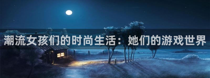 星欧娱乐注册登录：潮流女孩们的时尚生活：她们的游戏世界