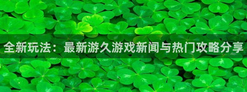 星欧娱乐注册登录：全新玩法：最新游久游戏新闻与热门攻略分享