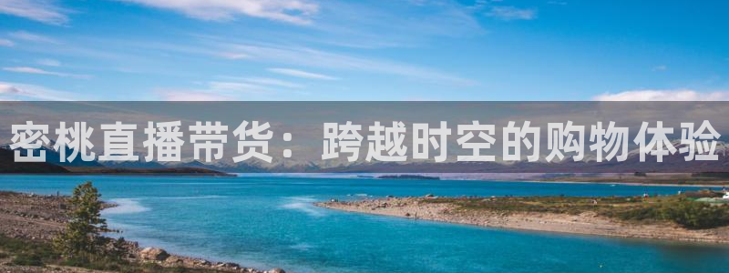 雨燕直播360高清直播足球：密桃直播带货：跨越时空的购物体验