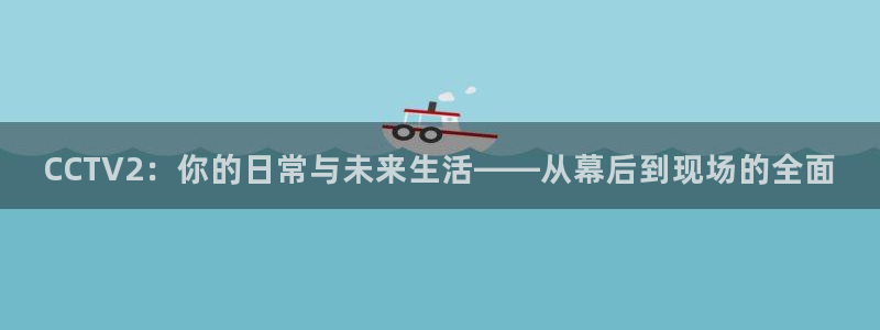 360体育直播无插件高清app：CCTV2：你的日常与未来生活——从幕后到现场的全面